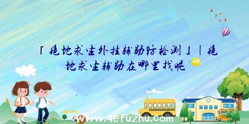 「绝地求生外挂辅助防检测」|绝地求生辅助在哪里找呢